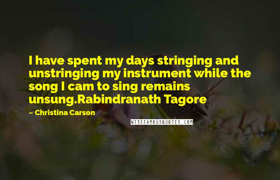 Christina Carson Quotes: I have spent my days stringing and unstringing my instrument while the song I cam to sing remains unsung.Rabindranath Tagore