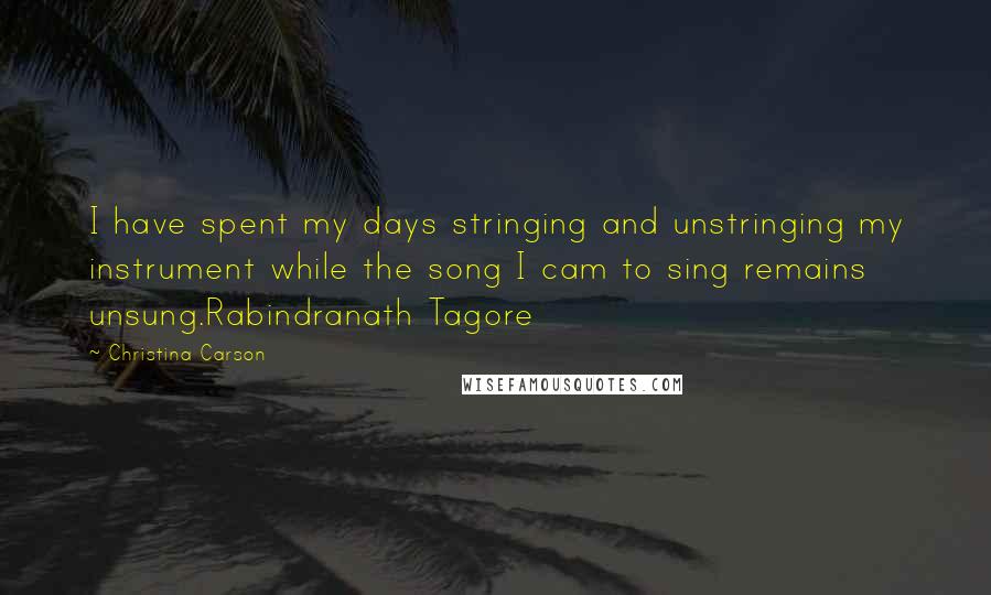 Christina Carson Quotes: I have spent my days stringing and unstringing my instrument while the song I cam to sing remains unsung.Rabindranath Tagore