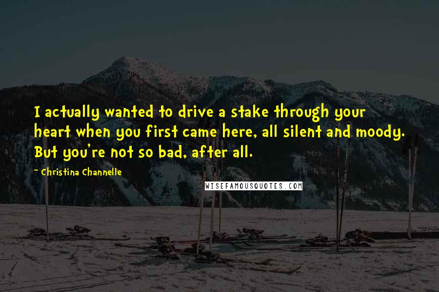 Christina Channelle Quotes: I actually wanted to drive a stake through your heart when you first came here, all silent and moody. But you're not so bad, after all.