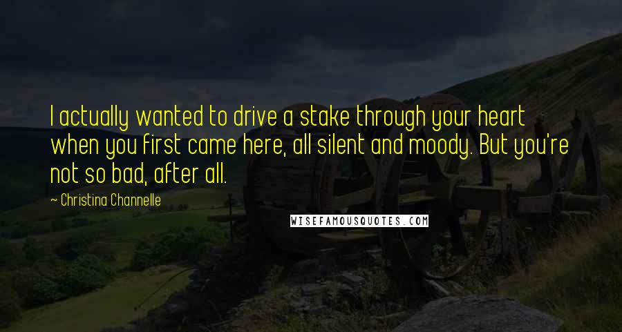 Christina Channelle Quotes: I actually wanted to drive a stake through your heart when you first came here, all silent and moody. But you're not so bad, after all.