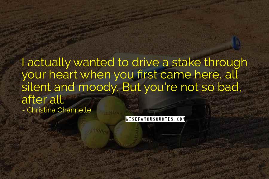 Christina Channelle Quotes: I actually wanted to drive a stake through your heart when you first came here, all silent and moody. But you're not so bad, after all.