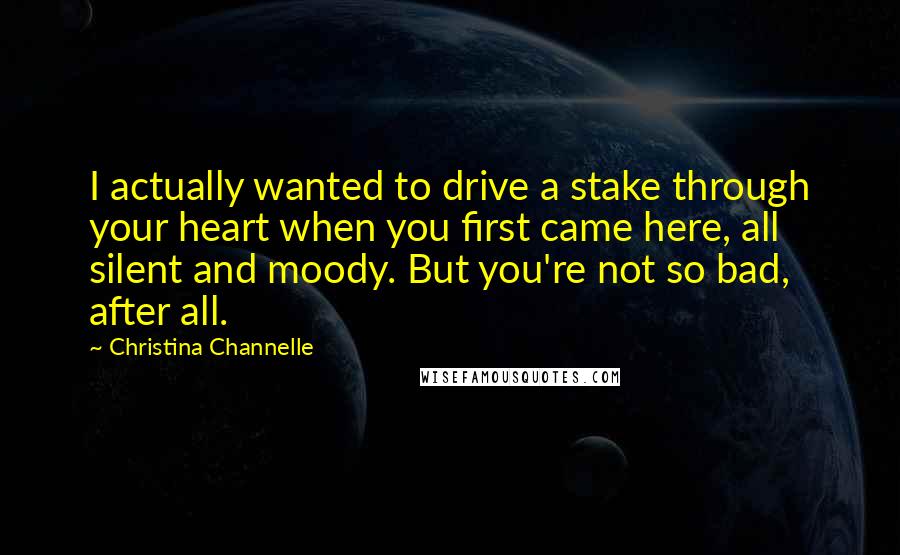 Christina Channelle Quotes: I actually wanted to drive a stake through your heart when you first came here, all silent and moody. But you're not so bad, after all.