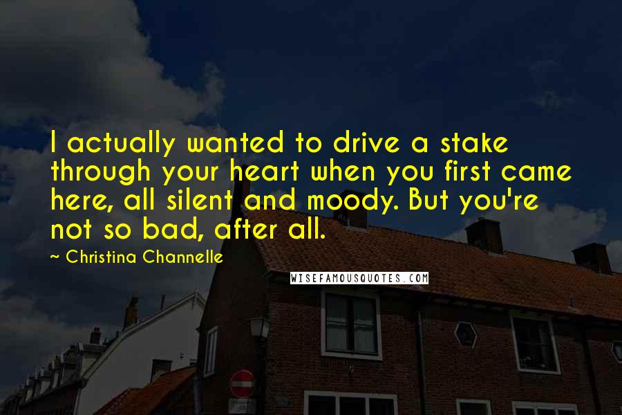 Christina Channelle Quotes: I actually wanted to drive a stake through your heart when you first came here, all silent and moody. But you're not so bad, after all.