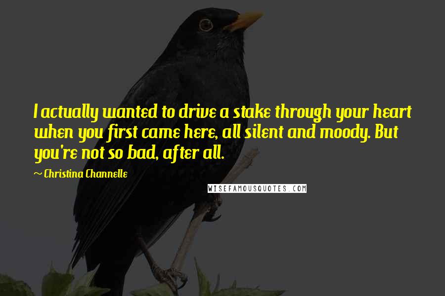 Christina Channelle Quotes: I actually wanted to drive a stake through your heart when you first came here, all silent and moody. But you're not so bad, after all.