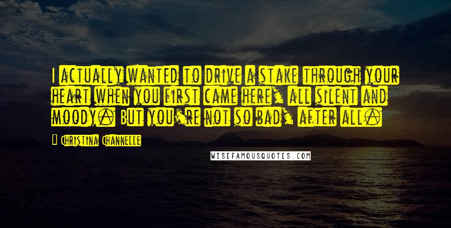 Christina Channelle Quotes: I actually wanted to drive a stake through your heart when you first came here, all silent and moody. But you're not so bad, after all.