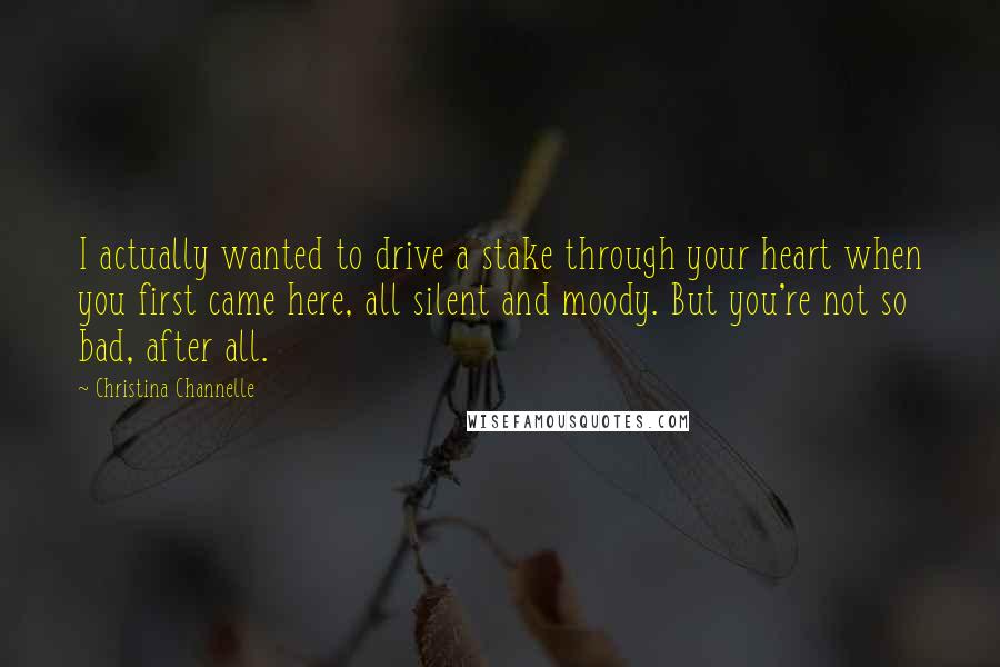 Christina Channelle Quotes: I actually wanted to drive a stake through your heart when you first came here, all silent and moody. But you're not so bad, after all.