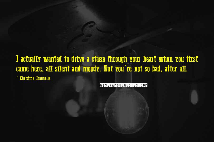 Christina Channelle Quotes: I actually wanted to drive a stake through your heart when you first came here, all silent and moody. But you're not so bad, after all.