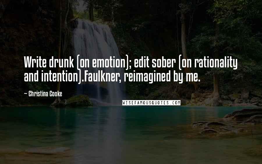 Christina Cooke Quotes: Write drunk (on emotion); edit sober (on rationality and intention).Faulkner, reimagined by me.
