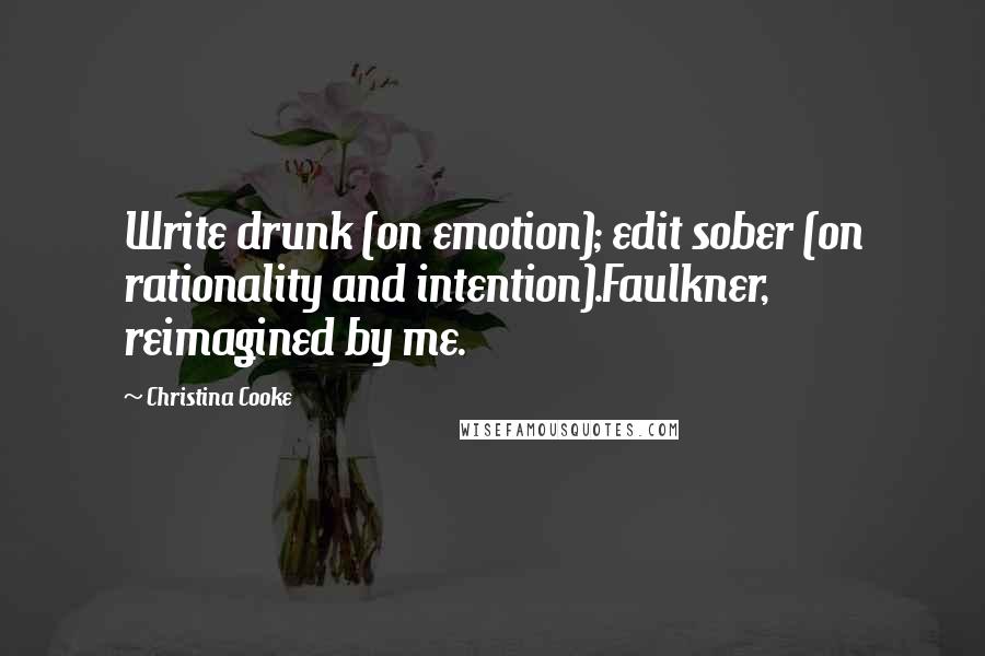 Christina Cooke Quotes: Write drunk (on emotion); edit sober (on rationality and intention).Faulkner, reimagined by me.