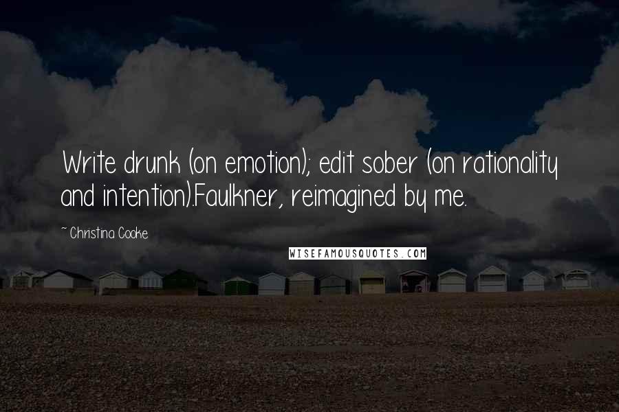 Christina Cooke Quotes: Write drunk (on emotion); edit sober (on rationality and intention).Faulkner, reimagined by me.