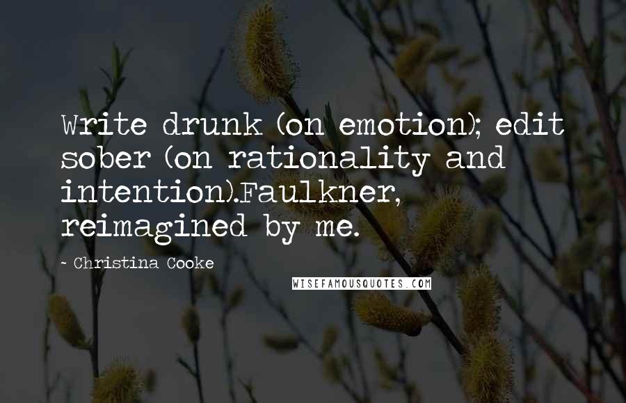 Christina Cooke Quotes: Write drunk (on emotion); edit sober (on rationality and intention).Faulkner, reimagined by me.