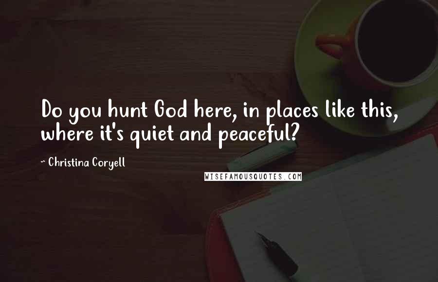 Christina Coryell Quotes: Do you hunt God here, in places like this, where it's quiet and peaceful?