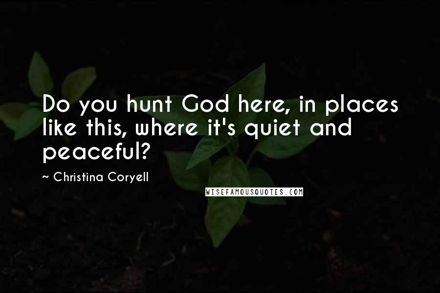 Christina Coryell Quotes: Do you hunt God here, in places like this, where it's quiet and peaceful?