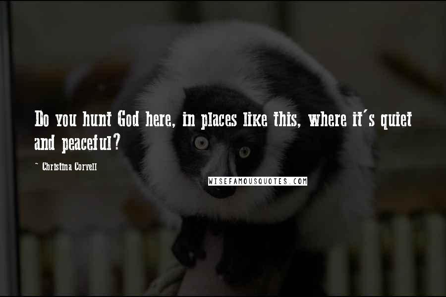 Christina Coryell Quotes: Do you hunt God here, in places like this, where it's quiet and peaceful?