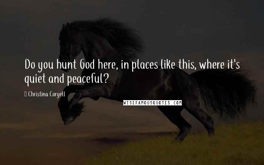 Christina Coryell Quotes: Do you hunt God here, in places like this, where it's quiet and peaceful?