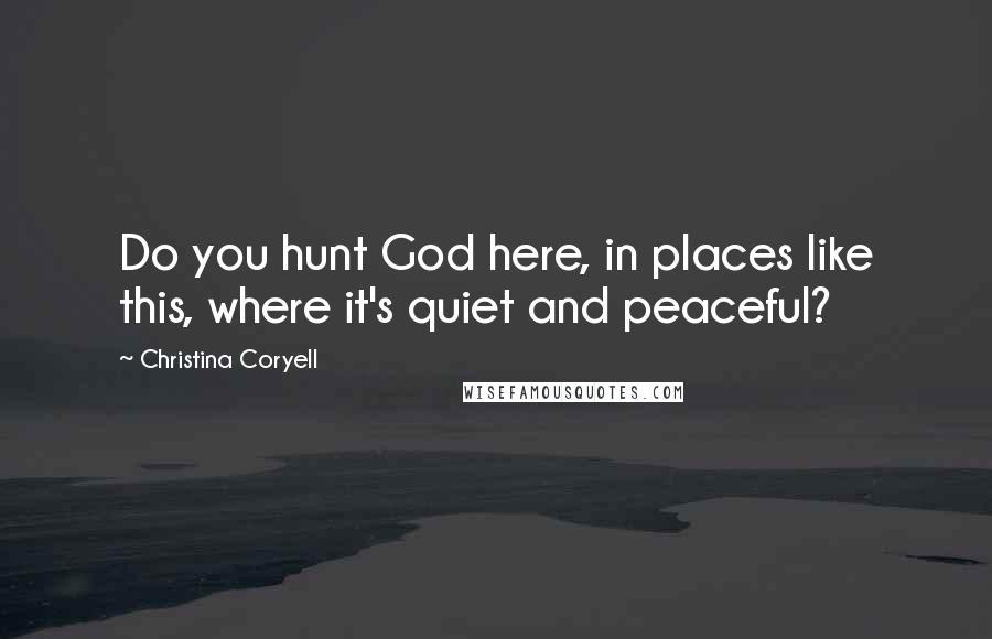 Christina Coryell Quotes: Do you hunt God here, in places like this, where it's quiet and peaceful?