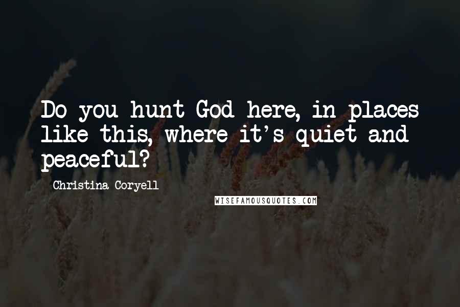 Christina Coryell Quotes: Do you hunt God here, in places like this, where it's quiet and peaceful?