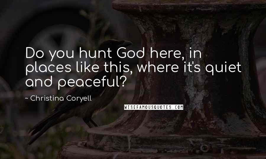 Christina Coryell Quotes: Do you hunt God here, in places like this, where it's quiet and peaceful?