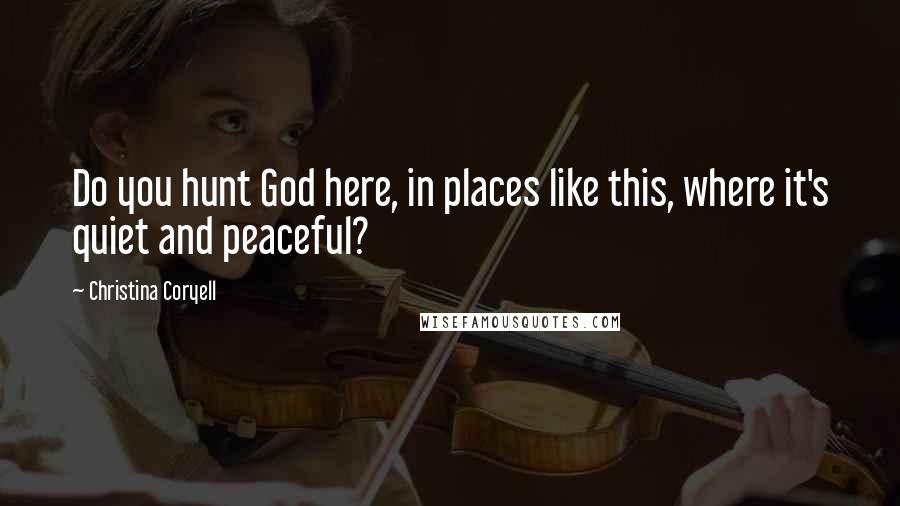 Christina Coryell Quotes: Do you hunt God here, in places like this, where it's quiet and peaceful?