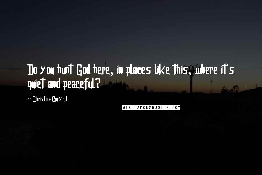 Christina Coryell Quotes: Do you hunt God here, in places like this, where it's quiet and peaceful?