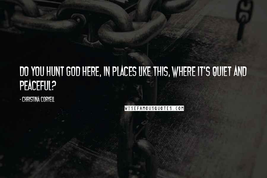 Christina Coryell Quotes: Do you hunt God here, in places like this, where it's quiet and peaceful?