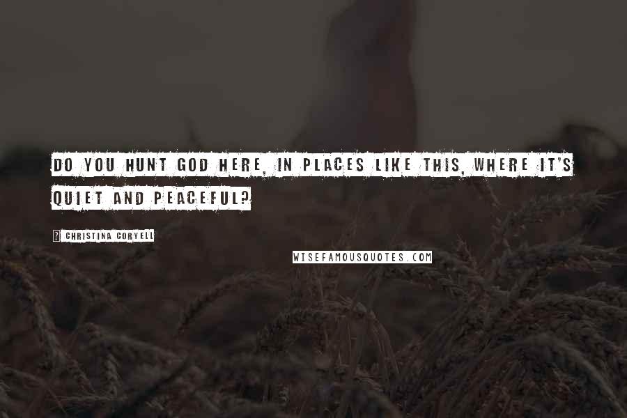Christina Coryell Quotes: Do you hunt God here, in places like this, where it's quiet and peaceful?