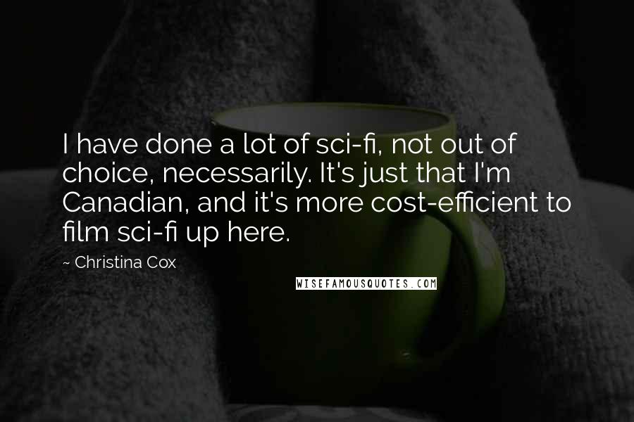Christina Cox Quotes: I have done a lot of sci-fi, not out of choice, necessarily. It's just that I'm Canadian, and it's more cost-efficient to film sci-fi up here.