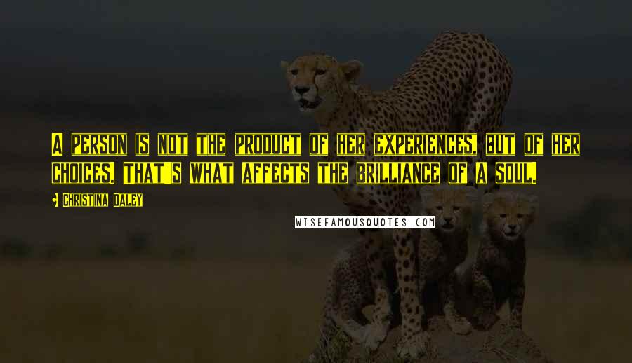 Christina Daley Quotes: A person is not the product of her experiences, but of her choices. That's what affects the brilliance of a soul.