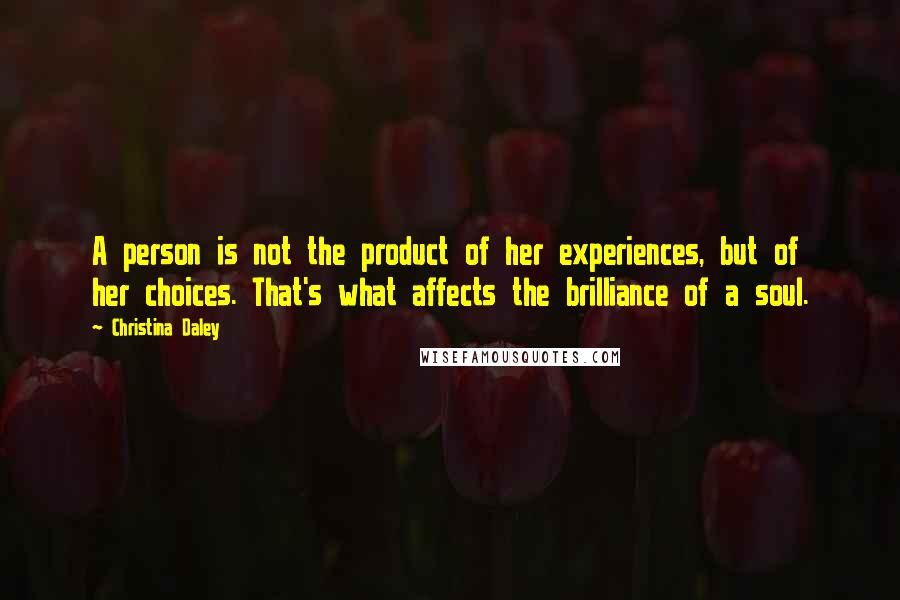 Christina Daley Quotes: A person is not the product of her experiences, but of her choices. That's what affects the brilliance of a soul.