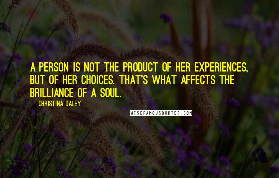 Christina Daley Quotes: A person is not the product of her experiences, but of her choices. That's what affects the brilliance of a soul.