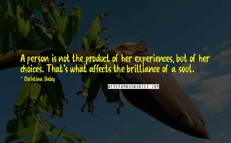 Christina Daley Quotes: A person is not the product of her experiences, but of her choices. That's what affects the brilliance of a soul.