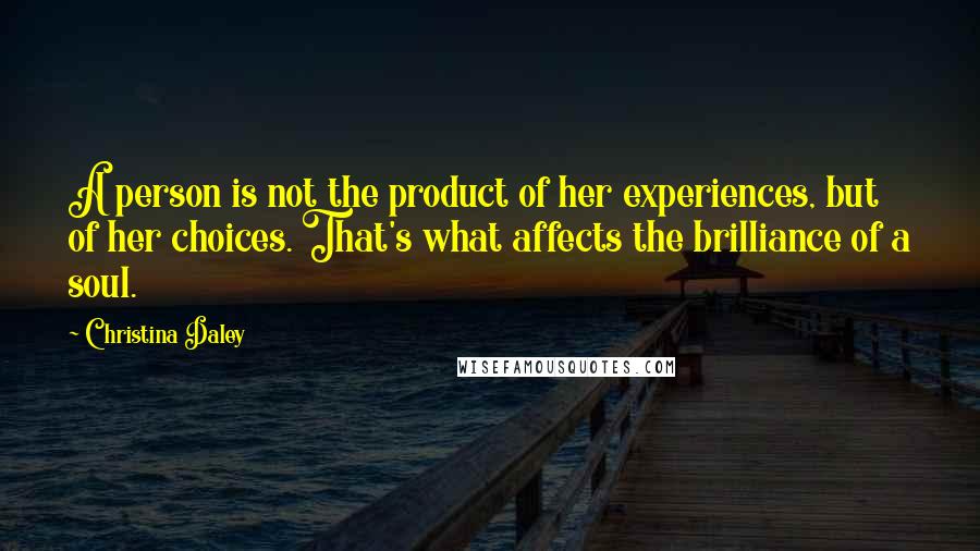 Christina Daley Quotes: A person is not the product of her experiences, but of her choices. That's what affects the brilliance of a soul.
