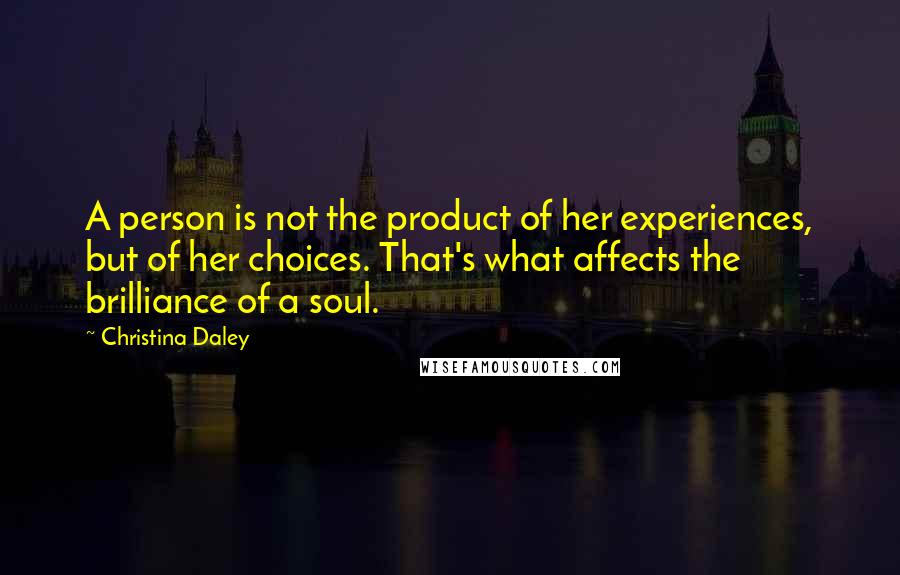 Christina Daley Quotes: A person is not the product of her experiences, but of her choices. That's what affects the brilliance of a soul.