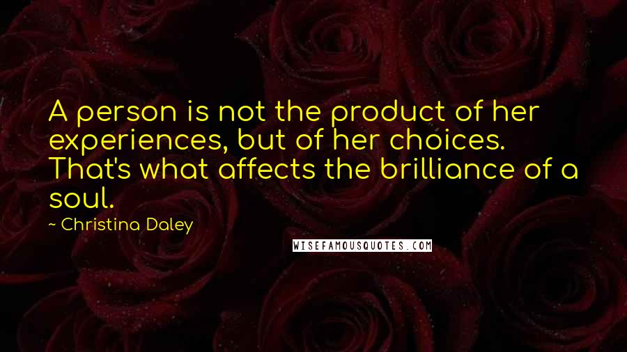 Christina Daley Quotes: A person is not the product of her experiences, but of her choices. That's what affects the brilliance of a soul.