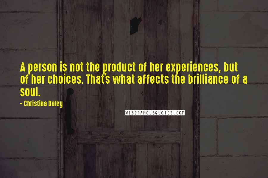 Christina Daley Quotes: A person is not the product of her experiences, but of her choices. That's what affects the brilliance of a soul.