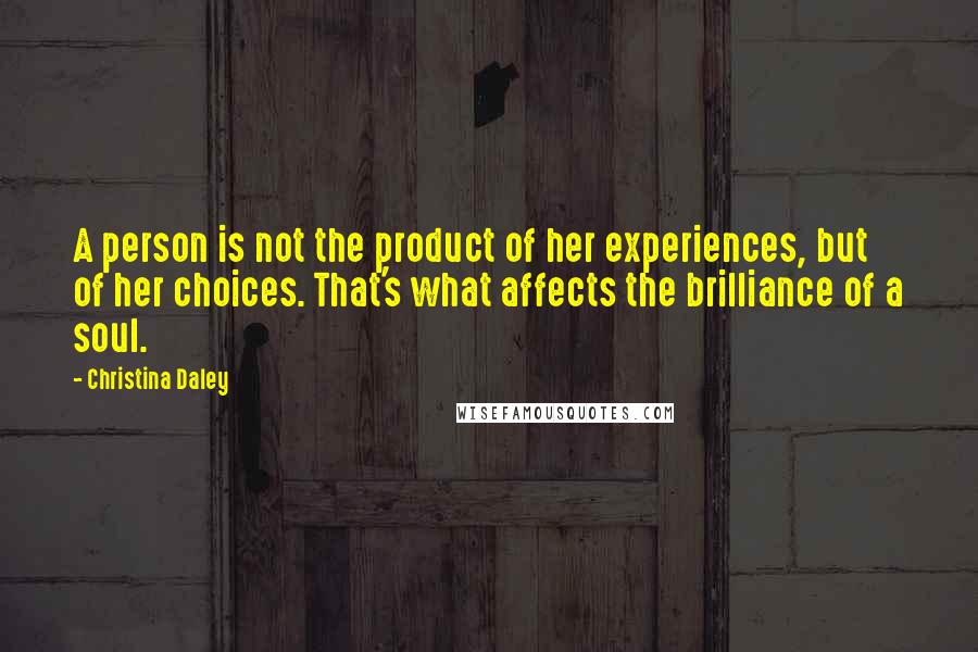 Christina Daley Quotes: A person is not the product of her experiences, but of her choices. That's what affects the brilliance of a soul.