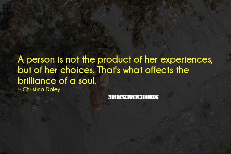 Christina Daley Quotes: A person is not the product of her experiences, but of her choices. That's what affects the brilliance of a soul.