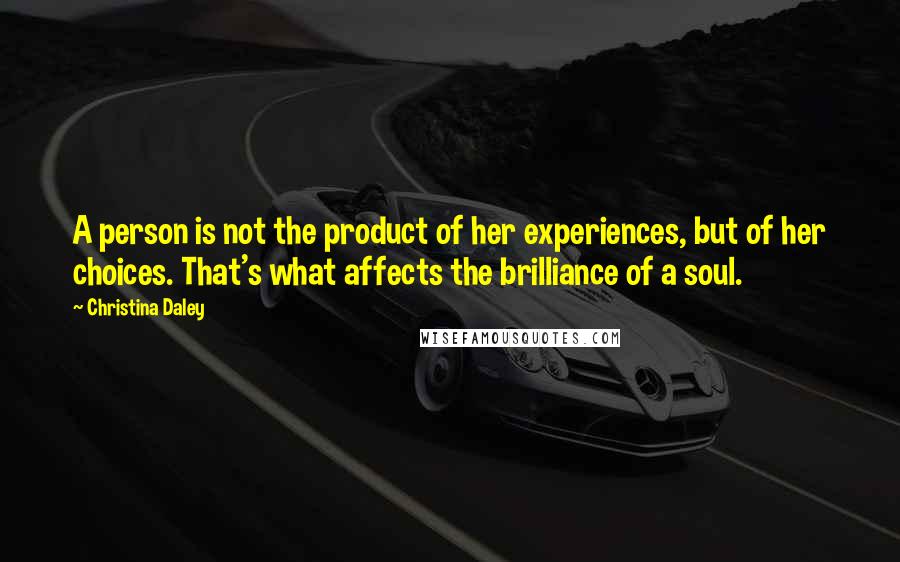 Christina Daley Quotes: A person is not the product of her experiences, but of her choices. That's what affects the brilliance of a soul.