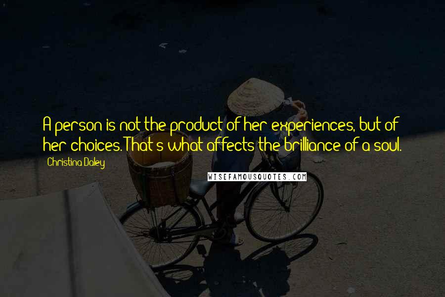 Christina Daley Quotes: A person is not the product of her experiences, but of her choices. That's what affects the brilliance of a soul.