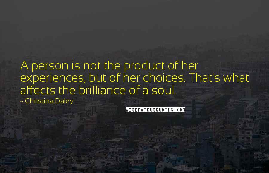 Christina Daley Quotes: A person is not the product of her experiences, but of her choices. That's what affects the brilliance of a soul.