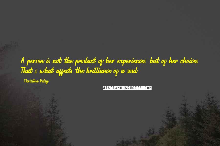 Christina Daley Quotes: A person is not the product of her experiences, but of her choices. That's what affects the brilliance of a soul.