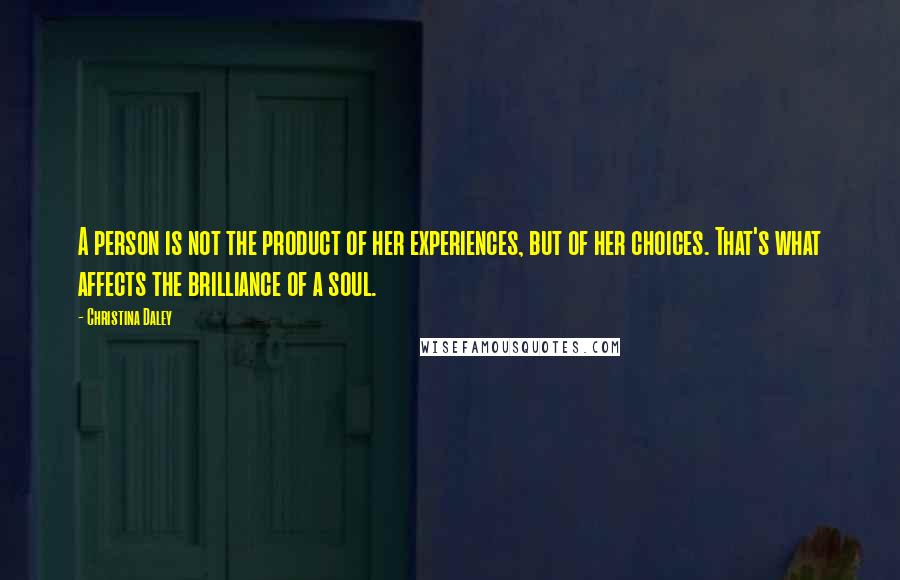 Christina Daley Quotes: A person is not the product of her experiences, but of her choices. That's what affects the brilliance of a soul.