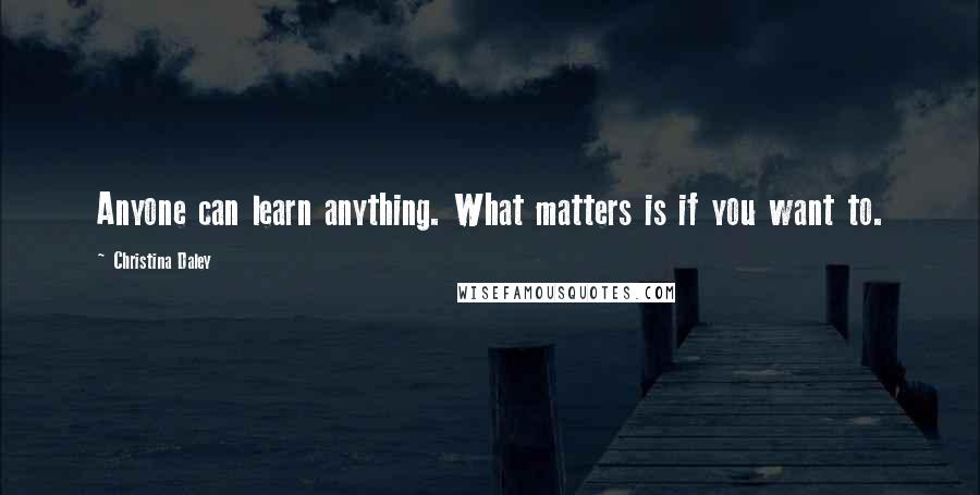 Christina Daley Quotes: Anyone can learn anything. What matters is if you want to.