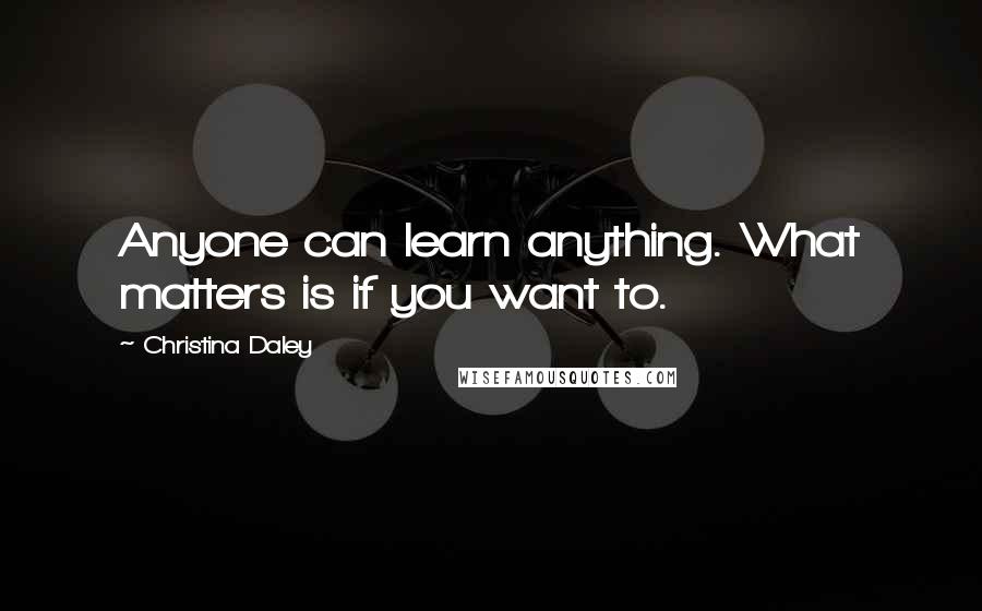 Christina Daley Quotes: Anyone can learn anything. What matters is if you want to.