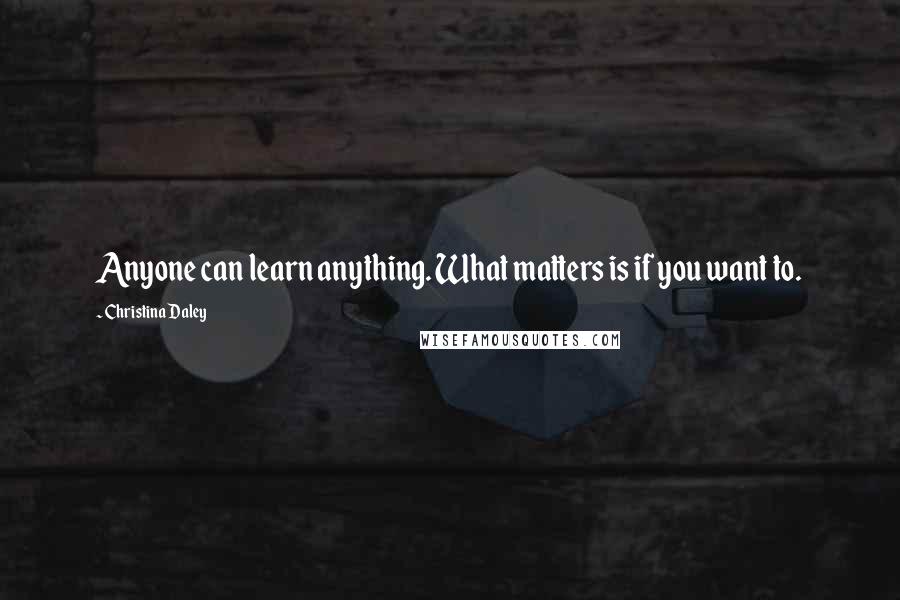 Christina Daley Quotes: Anyone can learn anything. What matters is if you want to.