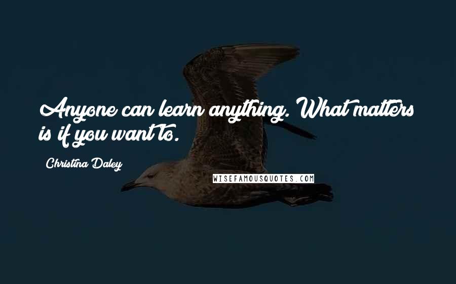 Christina Daley Quotes: Anyone can learn anything. What matters is if you want to.
