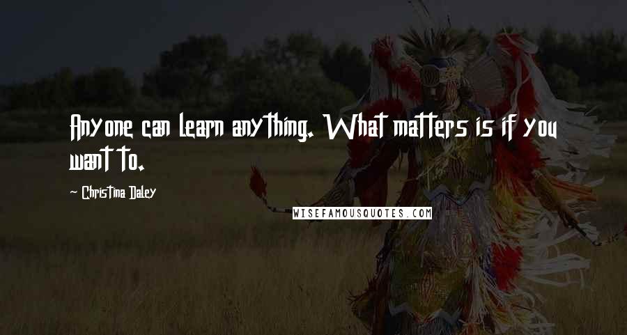 Christina Daley Quotes: Anyone can learn anything. What matters is if you want to.