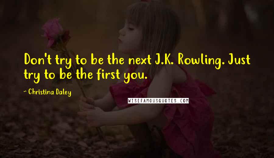 Christina Daley Quotes: Don't try to be the next J.K. Rowling. Just try to be the first you.