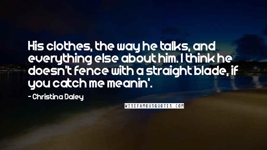 Christina Daley Quotes: His clothes, the way he talks, and everything else about him. I think he doesn't fence with a straight blade, if you catch me meanin'.