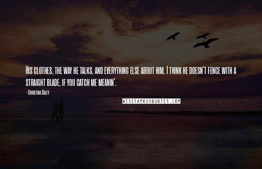 Christina Daley Quotes: His clothes, the way he talks, and everything else about him. I think he doesn't fence with a straight blade, if you catch me meanin'.